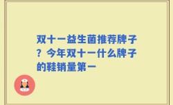 双十一益生菌推荐牌子？今年双十一什么牌子的鞋销量第一