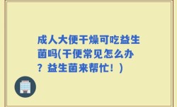 成人大便干燥可吃益生菌吗(干便常见怎么办？益生菌来帮忙！)