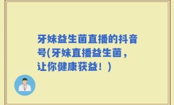 牙妹益生菌直播的抖音号(牙妹直播益生菌，让你健康获益！)