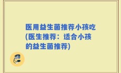 医用益生菌推荐小孩吃(医生推荐：适合小孩的益生菌推荐)