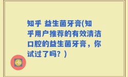 知乎 益生菌牙膏(知乎用户推荐的有效清洁口腔的益生菌牙膏，你试过了吗？)
