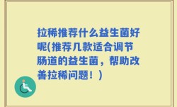 拉稀推荐什么益生菌好呢(推荐几款适合调节肠道的益生菌，帮助改善拉稀问题！)