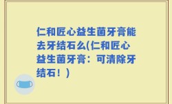 仁和匠心益生菌牙膏能去牙结石么(仁和匠心益生菌牙膏：可清除牙结石！)