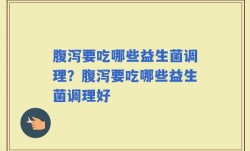 腹泻要吃哪些益生菌调理？腹泻要吃哪些益生菌调理好