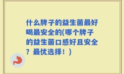 什么牌子的益生菌最好喝最安全的(哪个牌子的益生菌口感好且安全？最优选择！)