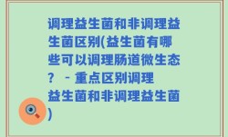 调理益生菌和非调理益生菌区别(益生菌有哪些可以调理肠道微生态？ - 重点区别调理益生菌和非调理益生菌)