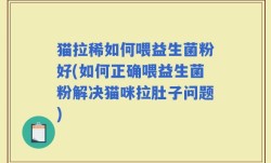 猫拉稀如何喂益生菌粉好(如何正确喂益生菌粉解决猫咪拉肚子问题)