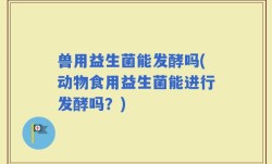 兽用益生菌能发酵吗(动物食用益生菌能进行发酵吗？)