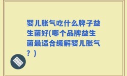 婴儿胀气吃什么牌子益生菌好(哪个品牌益生菌最适合缓解婴儿胀气？)
