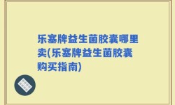 乐塞牌益生菌胶囊哪里卖(乐塞牌益生菌胶囊购买指南)