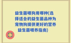 益生菌喂狗用哪种(选择适合的益生菌品种为宠物狗提供更好的营养  益生菌喂养指南)