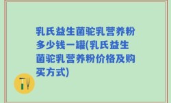 乳氏益生菌驼乳营养粉多少钱一罐(乳氏益生菌驼乳营养粉价格及购买方式)
