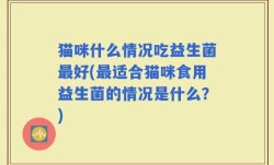 猫咪什么情况吃益生菌最好(最适合猫咪食用益生菌的情况是什么？)