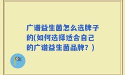 广谱益生菌怎么选牌子的(如何选择适合自己的广谱益生菌品牌？)