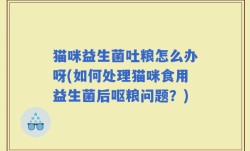 猫咪益生菌吐粮怎么办呀(如何处理猫咪食用益生菌后呕粮问题？)