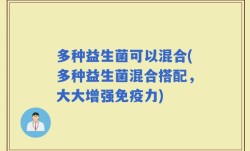 多种益生菌可以混合(多种益生菌混合搭配，大大增强免疫力)