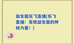 益生菌乐飞直播(乐飞直播：发现益生菌的神秘力量！)