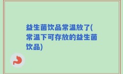 益生菌饮品常温放了(常温下可存放的益生菌饮品)