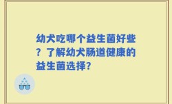 幼犬吃哪个益生菌好些？了解幼犬肠道健康的益生菌选择？