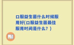 口服益生菌什么时候服用好(口服益生菌最佳服用时间是什么？)