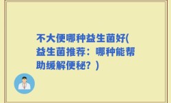 不大便哪种益生菌好(益生菌推荐：哪种能帮助缓解便秘？)