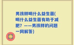 男孩胖喝什么益生菌(喝什么益生菌有助于减肥？——男孩胖的问题一网解答)