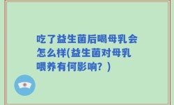 吃了益生菌后喝母乳会怎么样(益生菌对母乳喂养有何影响？)