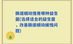 肠道蠕动慢用哪种益生菌(选择适合的益生菌，改善肠道蠕动缓慢问题)