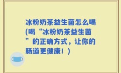 冰粉奶茶益生菌怎么喝(喝“冰粉奶茶益生菌”的正确方式，让你的肠道更健康！)