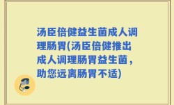 汤臣倍健益生菌成人调理肠胃(汤臣倍健推出成人调理肠胃益生菌，助您远离肠胃不适)