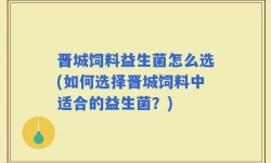 晋城饲料益生菌怎么选(如何选择晋城饲料中适合的益生菌？)
