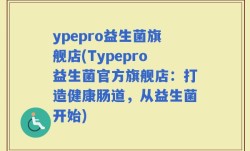 ypepro益生菌旗舰店(Typepro益生菌官方旗舰店：打造健康肠道，从益生菌开始)