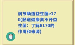 调节肠道益生菌e170(肠道健康离不开益生菌：了解E170的作用和来源)