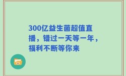 300亿益生菌超值直播，错过一天等一年，福利不断等你来