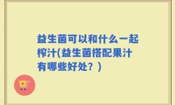 益生菌可以和什么一起榨汁(益生菌搭配果汁有哪些好处？)