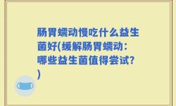 肠胃蠕动慢吃什么益生菌好(缓解肠胃蠕动：哪些益生菌值得尝试？)