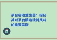 茅台窖池益生菌：探秘其对茅台酿造独特风味的重要贡献