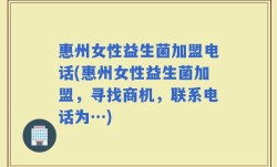 惠州女性益生菌加盟电话(惠州女性益生菌加盟，寻找商机，联系电话为…)