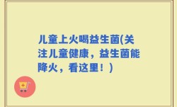 儿童上火喝益生菌(关注儿童健康，益生菌能降火，看这里！)