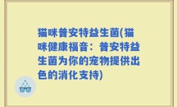 猫咪普安特益生菌(猫咪健康福音：普安特益生菌为你的宠物提供出色的消化支持)