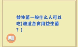 益生菌一般什么人可以吃(谁适合食用益生菌？)