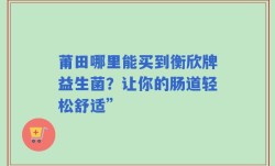 莆田哪里能买到衡欣牌益生菌？让你的肠道轻松舒适”