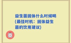 益生菌固体什么时候喝(最佳时机：固体益生菌的饮用建议)