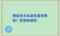 餐后多久吃益生菌效果佳？你想知道的