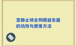 宣肺止咳合剂跟益生菌的功效与使用方法