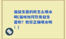猫益生菌的粉怎么喂水喝(猫咪如何饮用益生菌粉？教你正确喂水喝！)