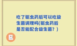 吃了驱虫药后可以吃益生菌调理吗(驱虫药后是否能配合益生菌？)