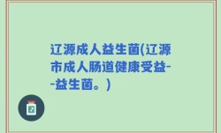 辽源成人益生菌(辽源市成人肠道健康受益--益生菌。)