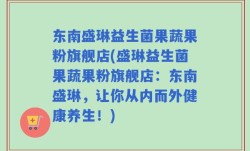 东南盛琳益生菌果蔬果粉旗舰店(盛琳益生菌果蔬果粉旗舰店：东南盛琳，让你从内而外健康养生！)