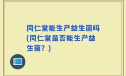 同仁堂能生产益生菌吗(同仁堂是否能生产益生菌？)